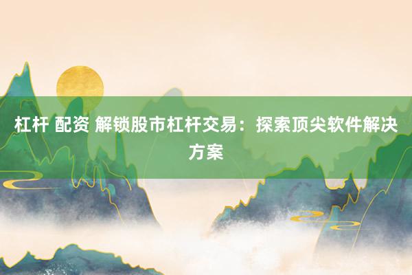 杠杆 配资 解锁股市杠杆交易：探索顶尖软件解决方案
