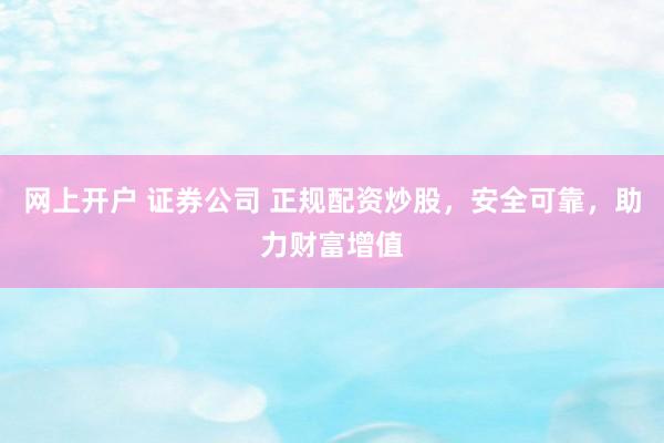 网上开户 证券公司 正规配资炒股，安全可靠，助力财富增值