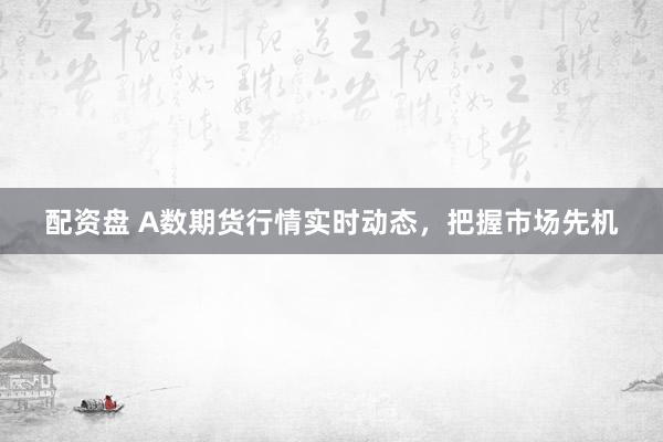 配资盘 A数期货行情实时动态，把握市场先机