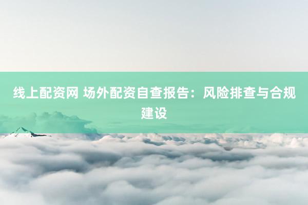 线上配资网 场外配资自查报告：风险排查与合规建设