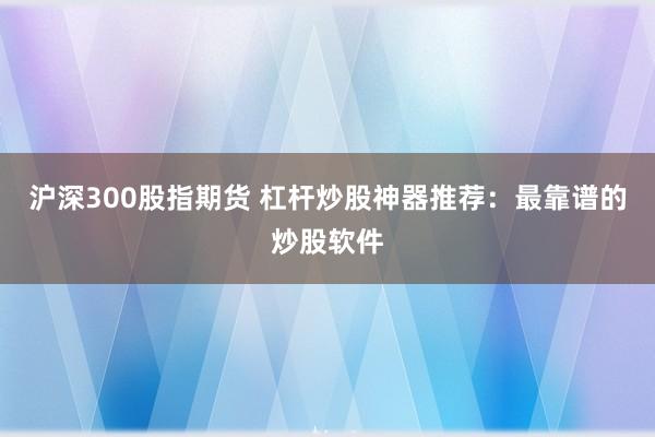 沪深300股指期货 杠杆炒股神器推荐：最靠谱的炒股软件