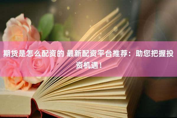 期货是怎么配资的 最新配资平台推荐：助您把握投资机遇！