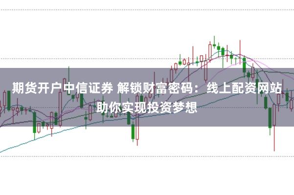 期货开户中信证券 解锁财富密码：线上配资网站助你实现投资梦想