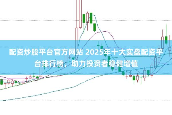 配资炒股平台官方网站 2025年十大实盘配资平台排行榜，助力投资者稳健增值