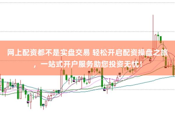 网上配资都不是实盘交易 轻松开启配资操盘之旅，一站式开户服务助您投资无忧！