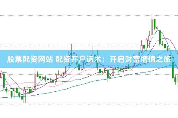 股票配资网站 配资开户话术：开启财富增值之旅