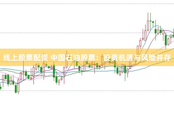 线上股票配资 中国石油股票：投资机遇与风险并存