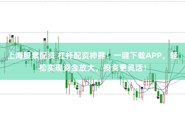 上海股票配资 杠杆配资神器！一键下载APP，轻松实现资金放大，投资更灵活！