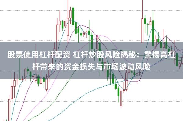 股票使用杠杆配资 杠杆炒股风险揭秘：警惕高杠杆带来的资金损失与市场波动风险