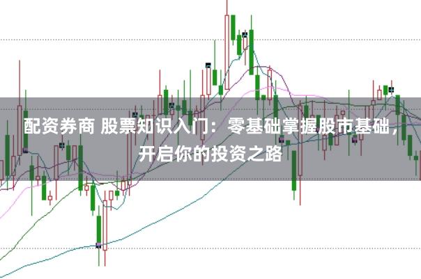 配资券商 股票知识入门：零基础掌握股市基础，开启你的投资之路