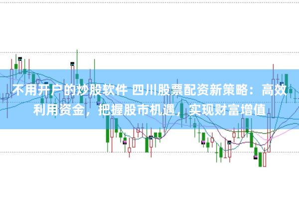 不用开户的炒股软件 四川股票配资新策略：高效利用资金，把握股市机遇，实现财富增值