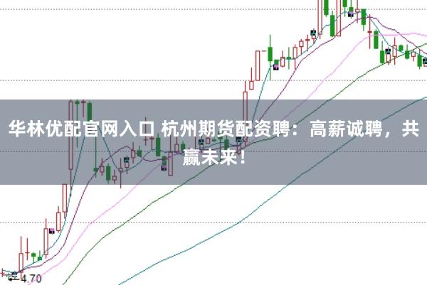 华林优配官网入口 杭州期货配资聘：高薪诚聘，共赢未来！