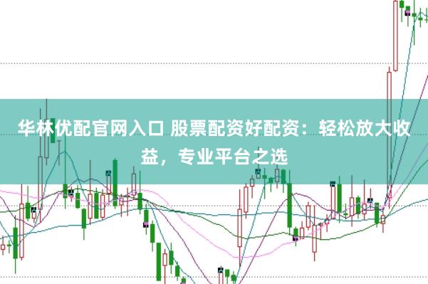 华林优配官网入口 股票配资好配资：轻松放大收益，专业平台之选