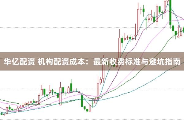 华亿配资 机构配资成本：最新收费标准与避坑指南
