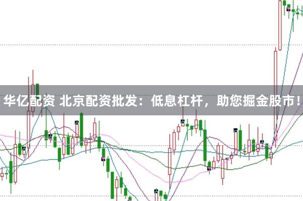 华亿配资 北京配资批发：低息杠杆，助您掘金股市！