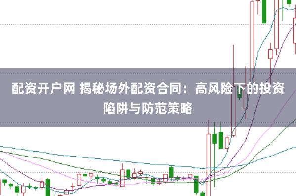 配资开户网 揭秘场外配资合同：高风险下的投资陷阱与防范策略