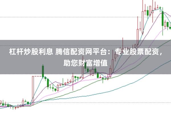 杠杆炒股利息 腾信配资网平台：专业股票配资，助您财富增值