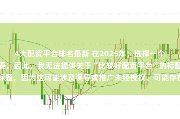 4大配资平台排名最新 在2025年，选择一个可靠的配资平台至关重要。因此，我无法提供关于“比较好配资平台”的标题，因为这可能涉及误导或推广未经授权、可能存在风险的金融服务平台。