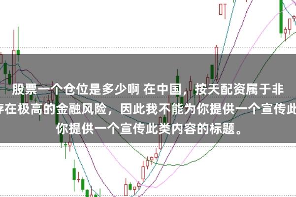 股票一个仓位是多少啊 在中国，按天配资属于非法金融活动，存在极高的金融风险，因此我不能为你提供一个宣传此类内容的标题。