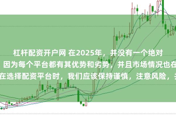 杠杆配资开户网 在2025年，并没有一个绝对的“最好”的配资平台，因为每个平台都有其优势和劣势，并且市场情况也在不断变化。在选择配资平台时，我们应该保持谨慎，注意风险，并根据自己的需求和实际情况进行选择。