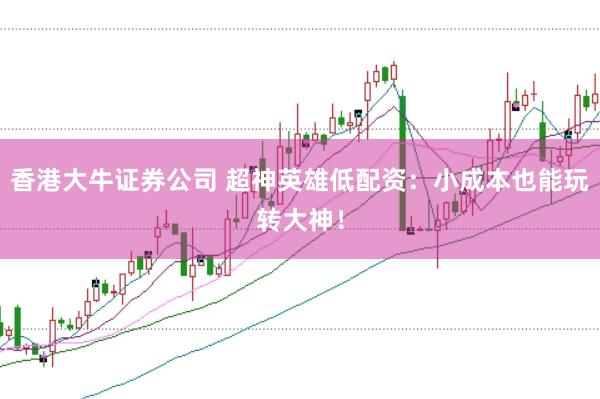 香港大牛证券公司 超神英雄低配资：小成本也能玩转大神！