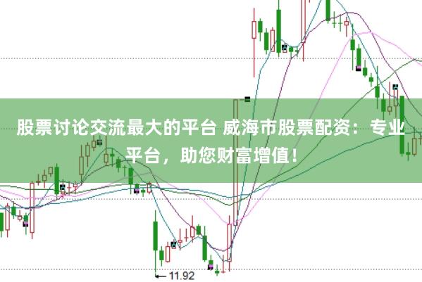 股票讨论交流最大的平台 威海市股票配资：专业平台，助您财富增值！