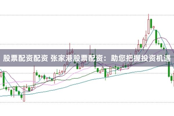 股票配资配资 张家港股票配资：助您把握投资机遇