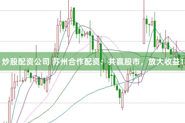 炒股配资公司 苏州合作配资：共赢股市，放大收益！