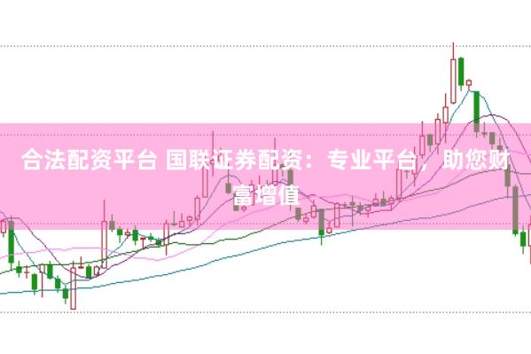 合法配资平台 国联证券配资：专业平台，助您财富增值