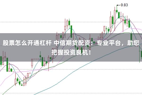 股票怎么开通杠杆 中信期货配资：专业平台，助您把握投资良机！