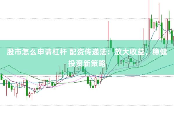 股市怎么申请杠杆 配资传递法：放大收益，稳健投资新策略