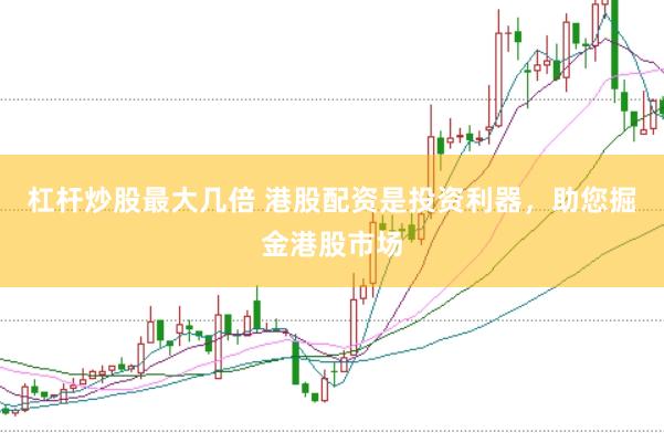杠杆炒股最大几倍 港股配资是投资利器，助您掘金港股市场