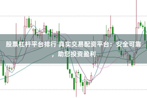 股票杠杆平台排行 真实交易配资平台：安全可靠，助您投资盈利