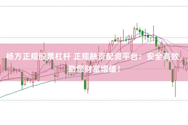 杨方正规股票杠杆 正规融资配资平台：安全高效，助您财富增值！