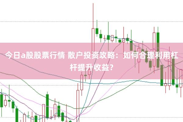 今日a股股票行情 散户投资攻略：如何合理利用杠杆提升收益？