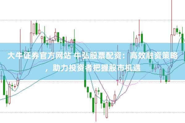 大牛证券官方网站 牛弘股票配资：高效融资策略，助力投资者把握股市机遇