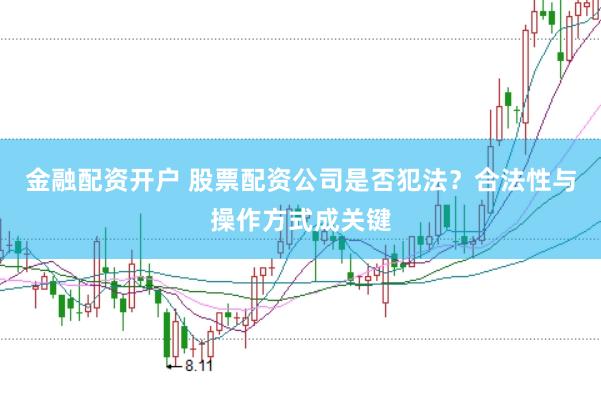 金融配资开户 股票配资公司是否犯法？合法性与操作方式成关键
