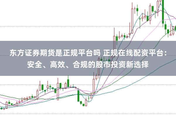 东方证券期货是正规平台吗 正规在线配资平台：安全、高效、合规的股市投资新选择