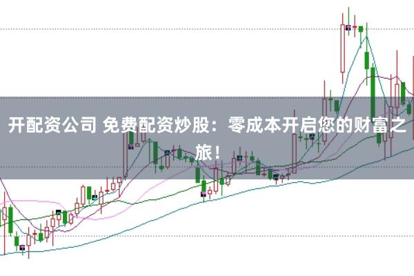开配资公司 免费配资炒股：零成本开启您的财富之旅！