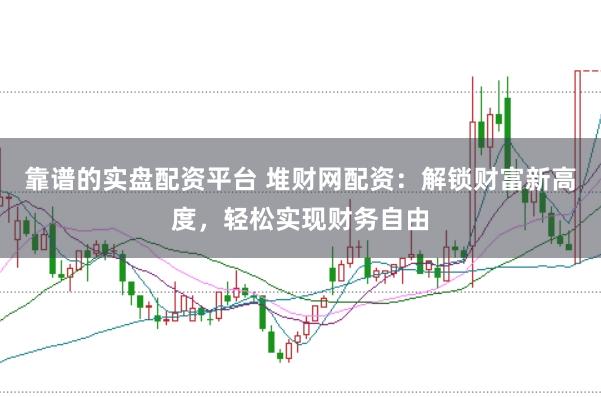 靠谱的实盘配资平台 堆财网配资：解锁财富新高度，轻松实现财务自由