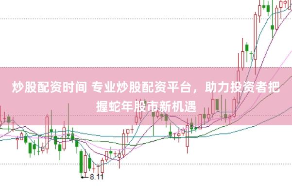 炒股配资时间 专业炒股配资平台，助力投资者把握蛇年股市新机遇