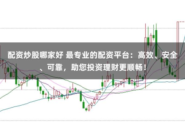 配资炒股哪家好 最专业的配资平台：高效、安全、可靠，助您投资理财更顺畅！