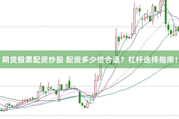 期货股票配资炒股 配资多少倍合适？杠杆选择指南！