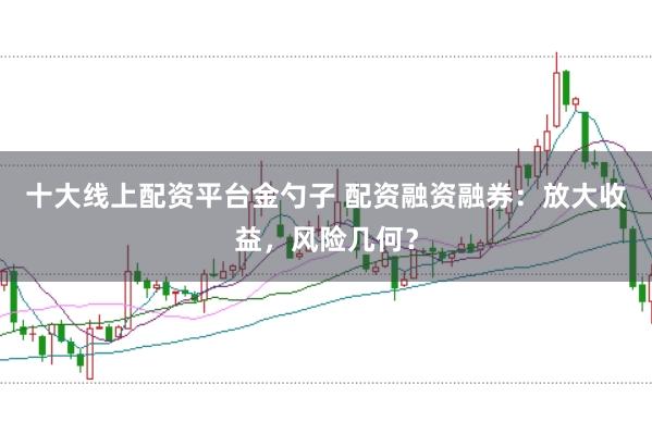 十大线上配资平台金勺子 配资融资融券：放大收益，风险几何？