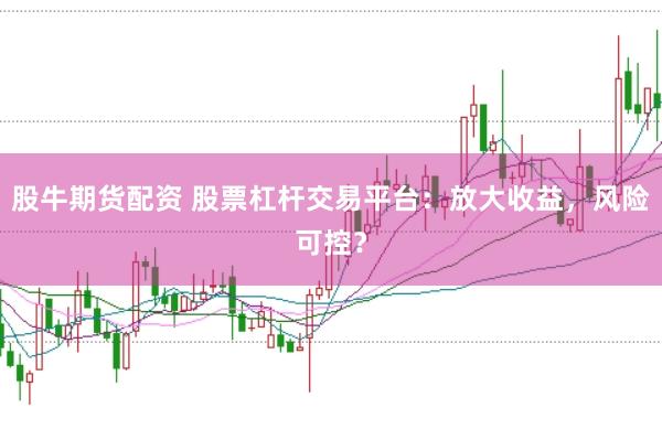 股牛期货配资 股票杠杆交易平台：放大收益，风险可控？