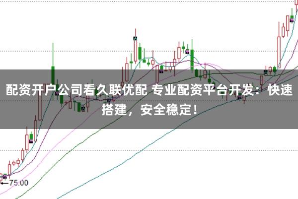 配资开户公司看久联优配 专业配资平台开发：快速搭建，安全稳定！