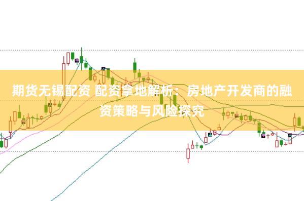 期货无锡配资 配资拿地解析：房地产开发商的融资策略与风险探究