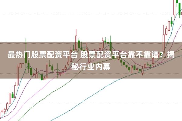 最热门股票配资平台 股票配资平台靠不靠谱？揭秘行业内幕