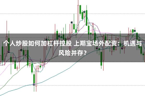 个人炒股如何加杠杆控股 上期宝场外配资：机遇与风险并存？