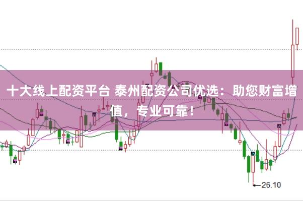 十大线上配资平台 泰州配资公司优选：助您财富增值，专业可靠！